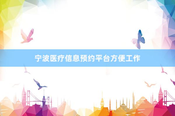 宁波医疗信息预约平台方便工作