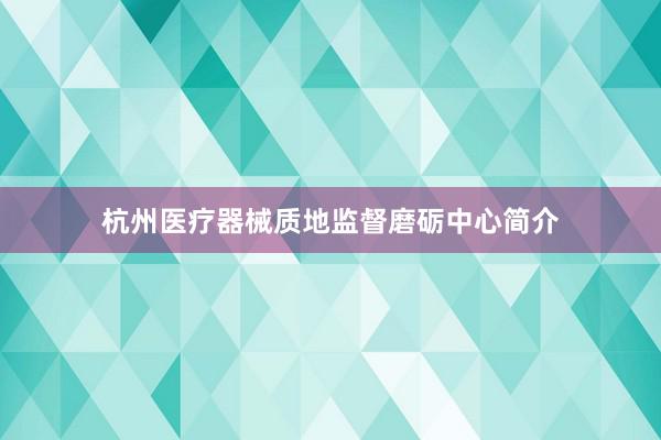 杭州医疗器械质地监督磨砺中心简介