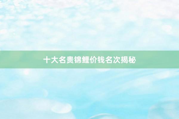 十大名贵锦鲤价钱名次揭秘
