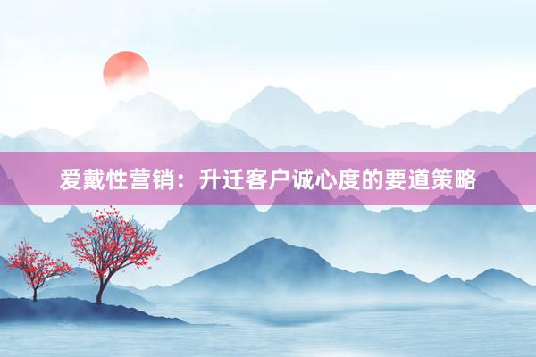 爱戴性营销：升迁客户诚心度的要道策略