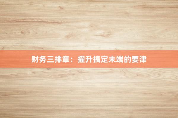 财务三排章:擢升搞定末端的要津
